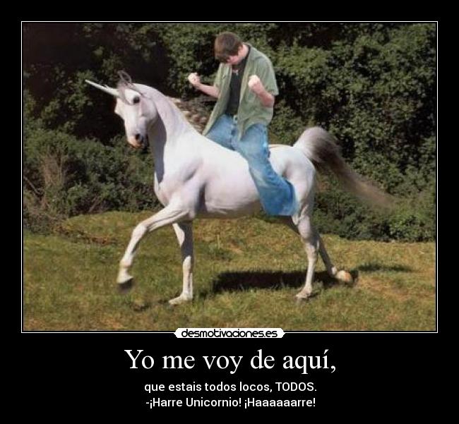 Yo me voy de aquí, - que estais todos locos, TODOS.
-¡Harre Unicornio! ¡Haaaaaarre!