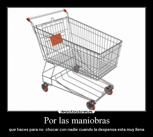 Por las maniobras - que haces para no chocar con nadie cuando la despensa esta muy llena