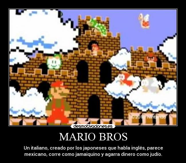MARIO BROS - Un italiano, creado por los japoneses que habla inglés, parece
mexicano, corre como jamaiquino y agarra dinero como judío.