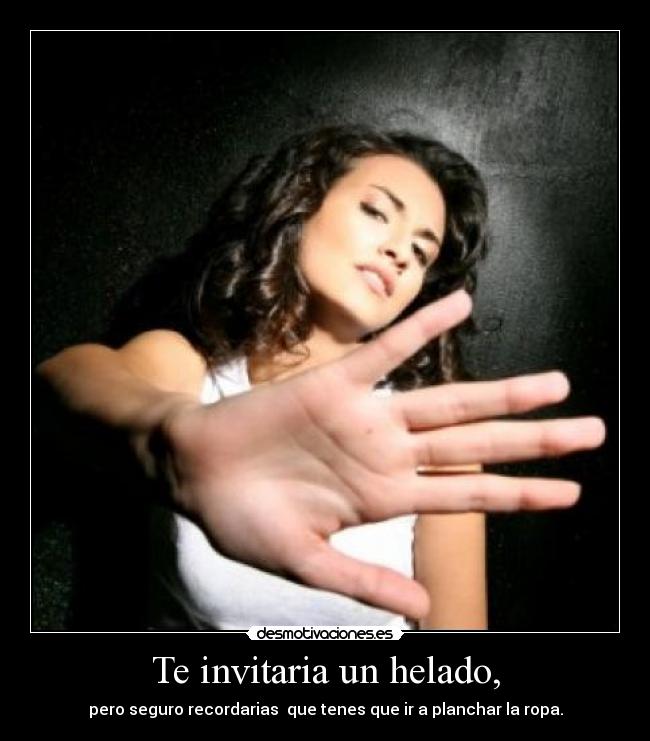 Te invitaria un helado, - pero seguro recordarias  que tenes que ir a planchar la ropa.