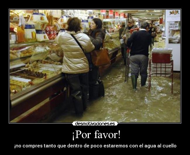 ¡Por favor! - ¡no compres tanto que dentro de poco estaremos con el agua al cuello
