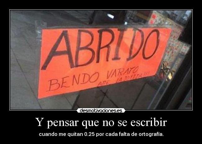 Y pensar que no se escribir - cuando me quitan 0.25 por cada falta de ortografía.
