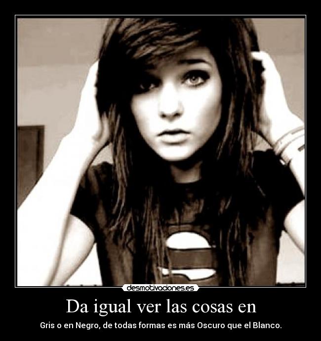 Da igual ver las cosas en - Gris o en Negro, de todas formas es más Oscuro que el Blanco.