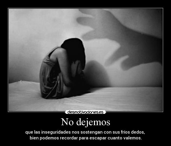 No dejemos - que las inseguridades nos sostengan con sus fríos dedos,
bien podemos recordar para escapar cuanto valemos.