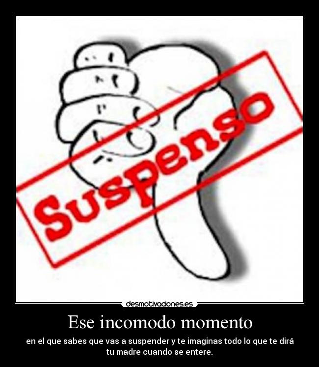 Ese incomodo momento - en el que sabes que vas a suspender y te imaginas todo lo que te dirá
tu madre cuando se entere.