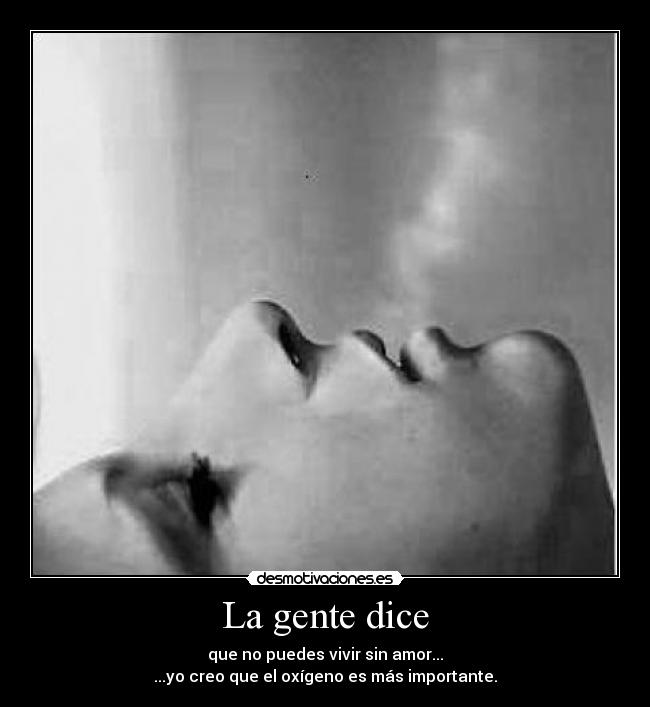 La gente dice - que no puedes vivir sin amor...
...yo creo que el oxígeno es más importante.