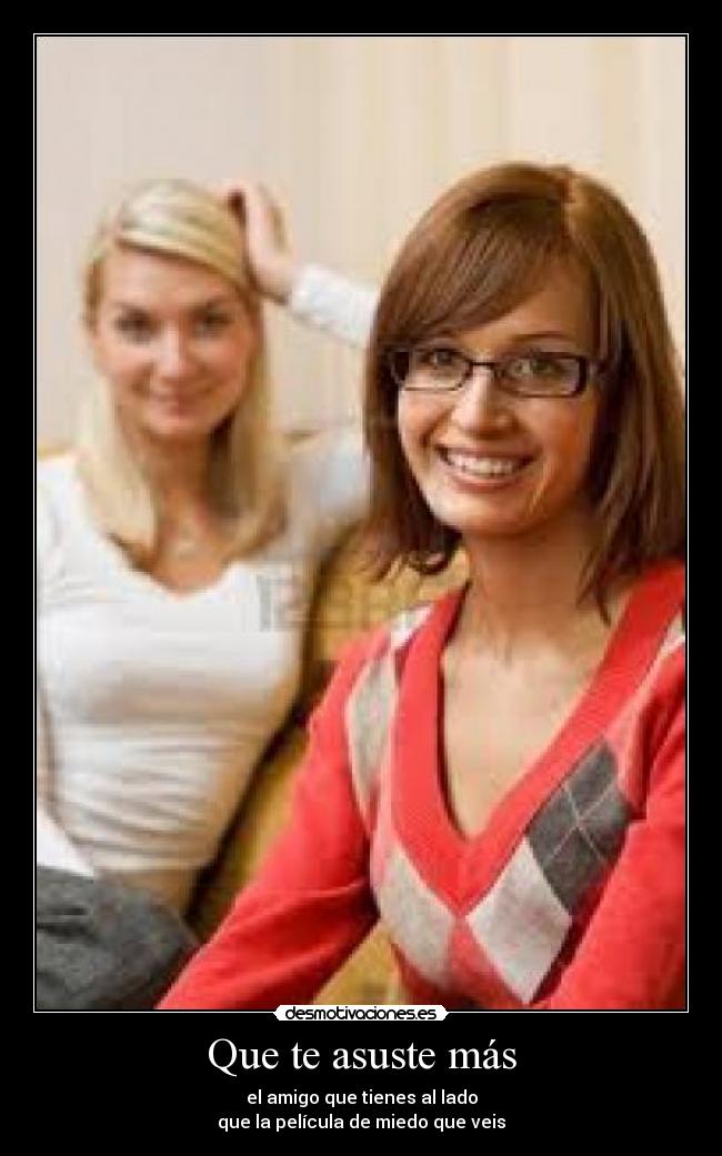 Que te asuste más - el amigo que tienes al lado
que la película de miedo que veis