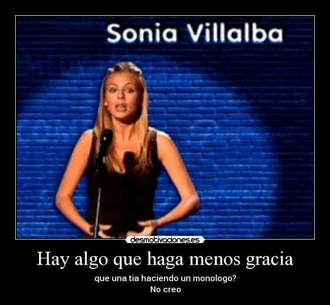 Hay algo que haga menos gracia - que una tia haciendo un monologo?
No creo
