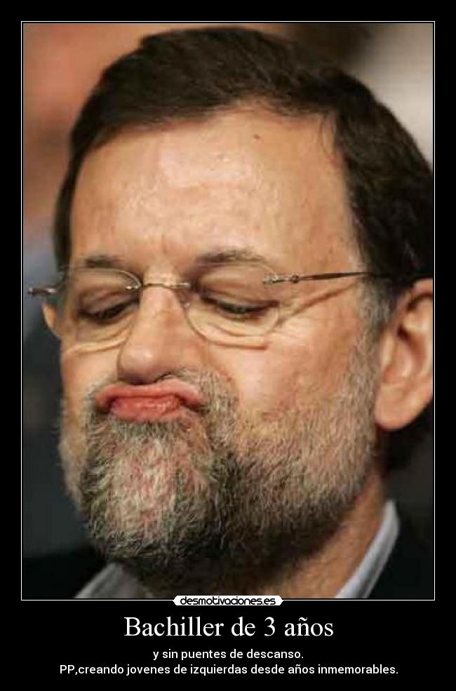 Bachiller de 3 años - y sin puentes de descanso.
PP,creando jovenes de izquierdas desde años inmemorables.