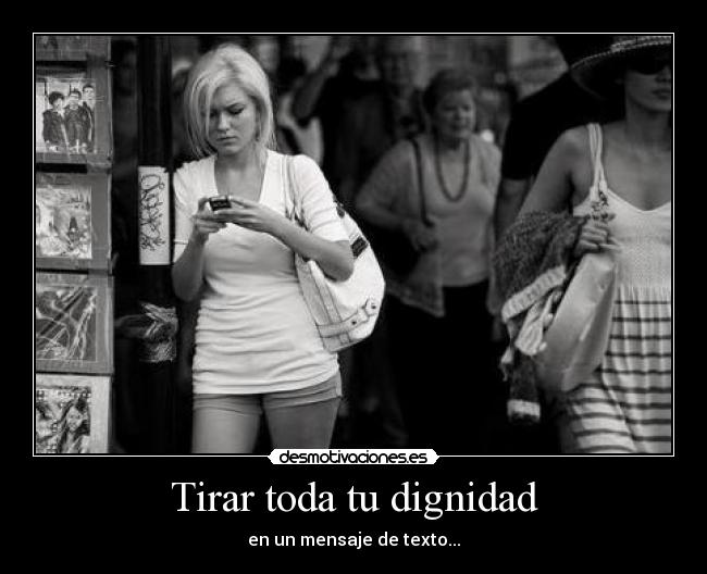Tirar toda tu dignidad - en un mensaje de texto...