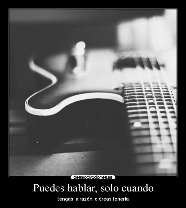 Puedes hablar, solo cuando - tengas la razón, o creas tenerla