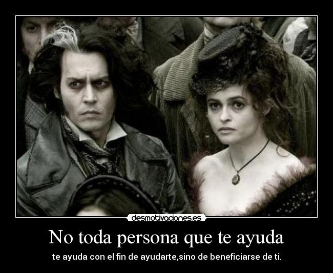 No toda persona que te ayuda - te ayuda con el fin de ayudarte,sino de beneficiarse de ti.
