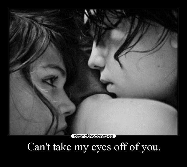 Cant take my eyes off of you. -