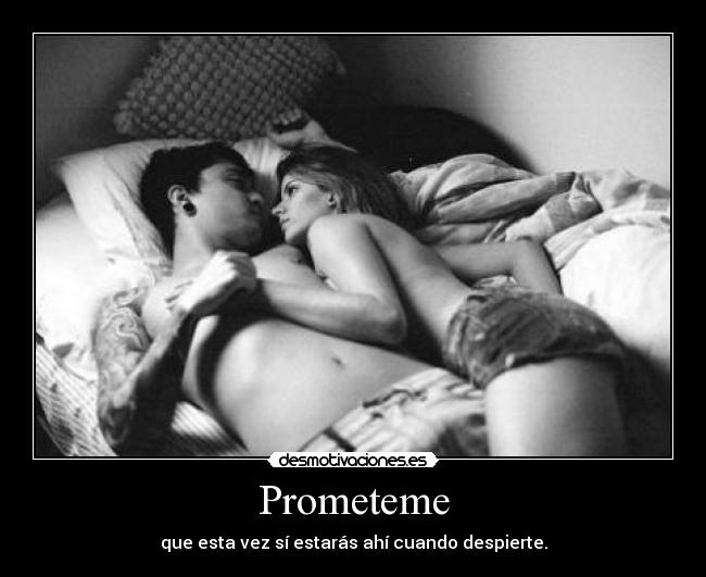 Prometeme - que esta vez sí estarás ahí cuando despierte.