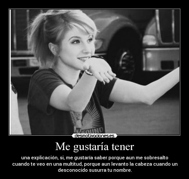 Me gustaría tener - una explicación, si, me gustaría saber porque aun me sobresalto
cuando te veo en una multitud, porque aun levanto la cabeza cuando un
desconocido susurra tu nombre.