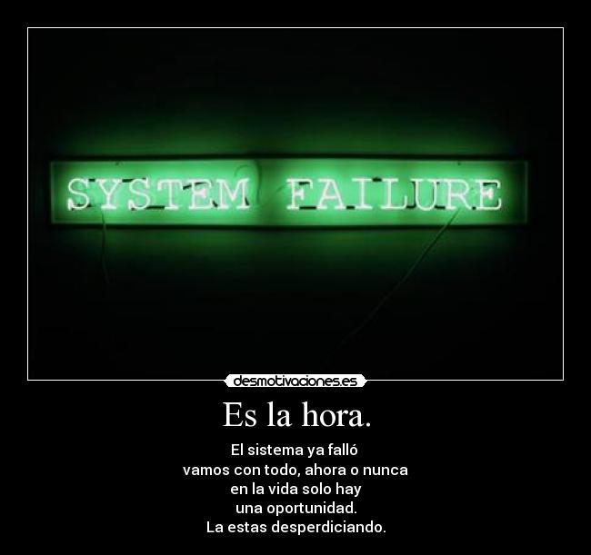 Es la hora. - El sistema ya falló 
vamos con todo, ahora o nunca
en la vida solo hay
una oportunidad.
La estas desperdiciando.