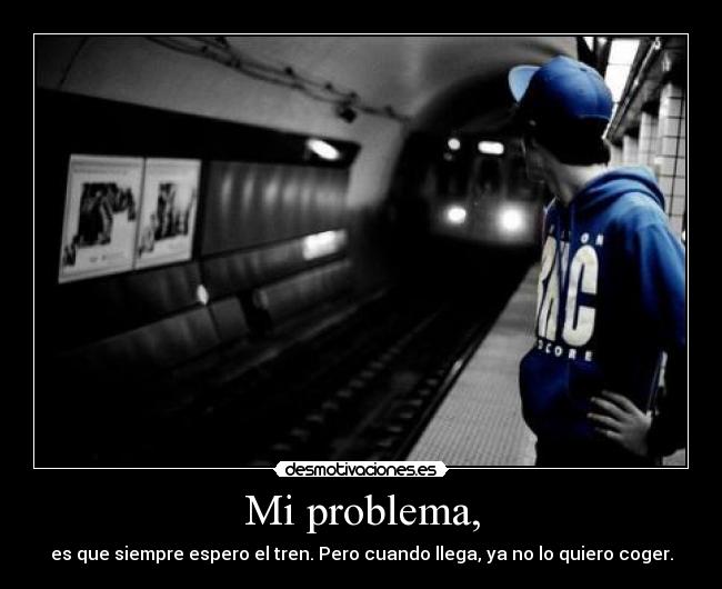Mi problema, - es que siempre espero el tren. Pero cuando llega, ya no lo quiero coger.