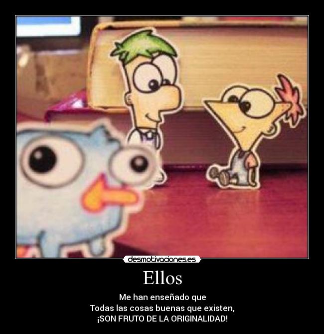 Ellos - Me han enseñado que
Todas las cosas buenas que existen,
¡SON FRUTO DE LA ORIGINALIDAD!