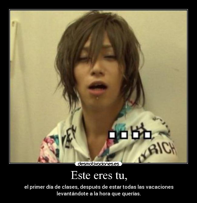 Este eres tu, - el primer día de clases, después de estar todas las vacaciones
levantándote a la hora que querías.