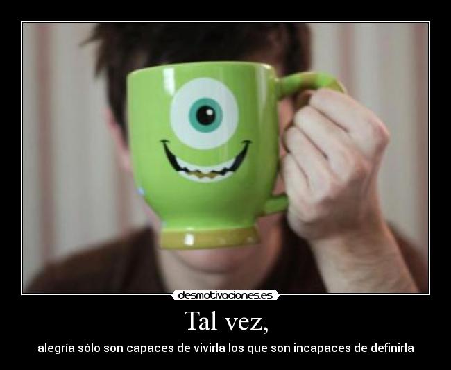 Tal vez, - alegría sólo son capaces de vivirla los que son incapaces de definirla