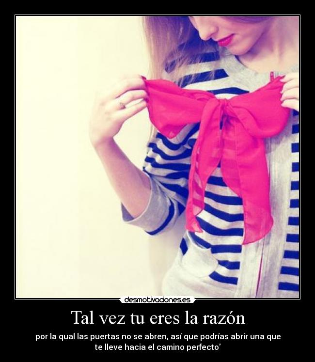 Tal vez tu eres la razón - por la qual las puertas no se abren, así que podrías abrir una que
te lleve hacia el camino perfecto