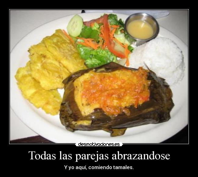 Todas las parejas abrazandose - Y yo aquí, comiendo tamales.