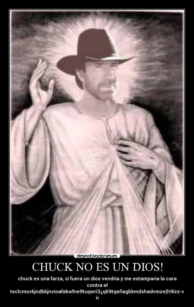 CHUCK NO ES UN DIOS! - chuck es una farza, si fuera un dios vendria y me estamparia la cara
contra el
teclcmsvkjndbkjnvioafakwfne9tuqwri3¿q69tqeñagbkmdshadvmze{h9izs-v
n