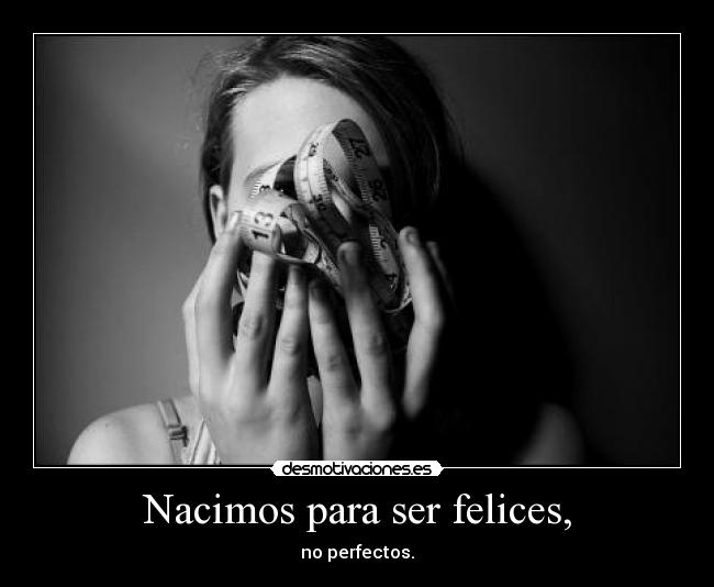 Nacimos para ser felices, - no perfectos.