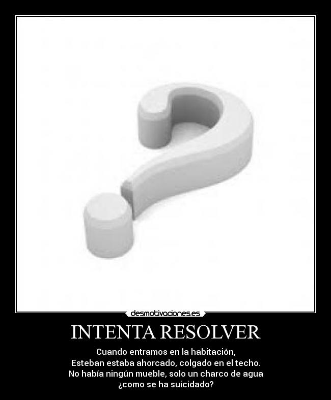 INTENTA RESOLVER - Cuando entramos en la habitación,
Esteban estaba ahorcado, colgado en el techo.
No había ningún mueble, solo un charco de agua
¿como se ha suicidado?
