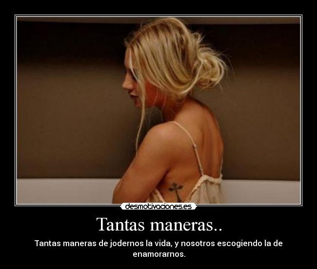Tantas maneras.. - Tantas maneras de jodernos la vida, y nosotros escogiendo la de enamorarnos.