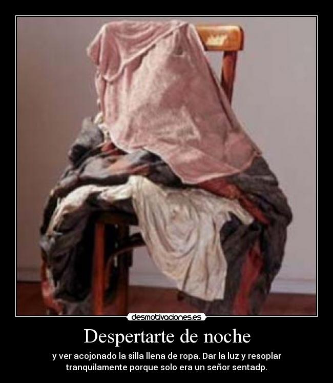 Despertarte de noche - y ver acojonado la silla llena de ropa. Dar la luz y resoplar
tranquilamente porque solo era un señor sentadp.