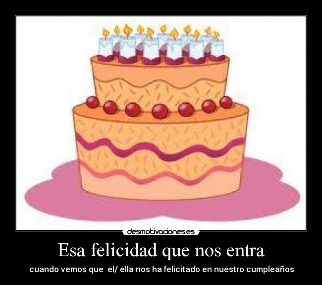 Esa felicidad que nos entra - cuando vemos que el/ ella nos ha felicitado en nuestro cumpleaños