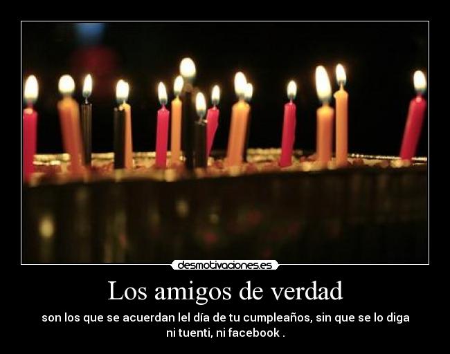 Los amigos de verdad - son los que se acuerdan lel día de tu cumpleaños, sin que se lo diga
ni tuenti, ni facebook .