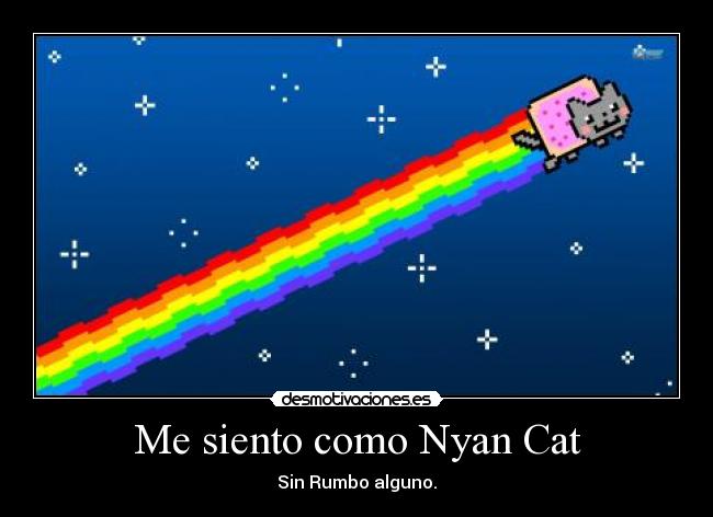 Me siento como Nyan Cat - Sin Rumbo alguno.