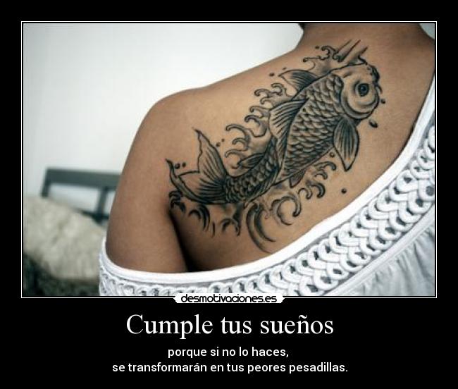 Cumple tus sueños - porque si no lo haces, 
se transformarán en tus peores pesadillas.