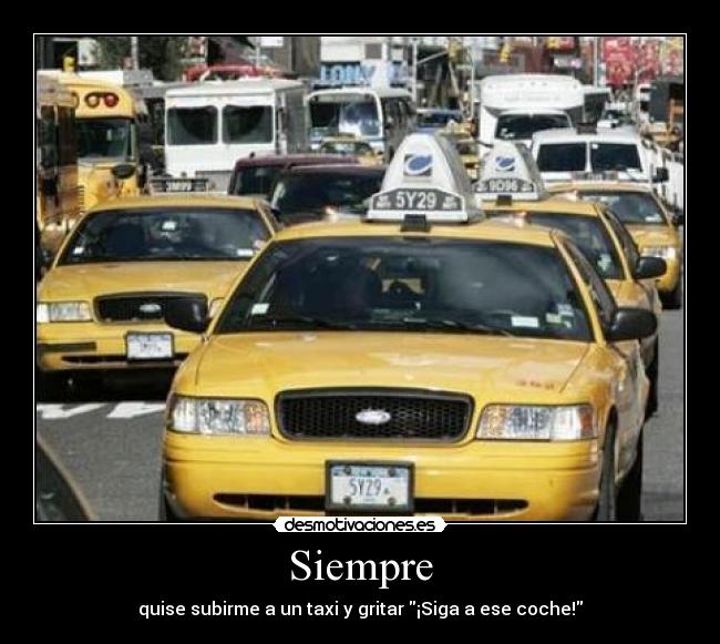 Siempre - quise subirme a un taxi y gritar ¡Siga a ese coche!