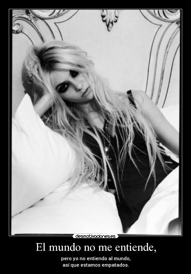 El mundo no me entiende, - pero yo no entiendo al mundo,
así que estamos empatados.
