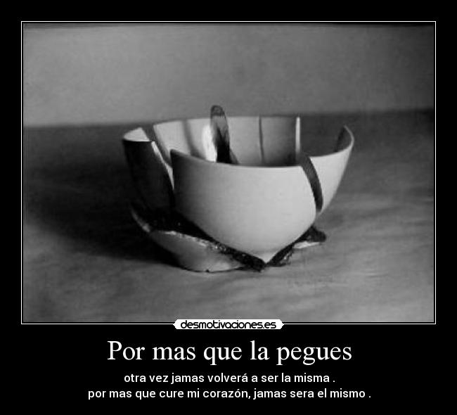 Por mas que la pegues - otra vez jamas volverá a ser la misma .
por mas que cure mi corazón, jamas sera el mismo .