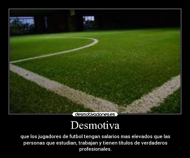 Desmotiva - que los jugadores de futbol tengan salarios mas elevados que las
personas que estudian, trabajan y tienen titulos de verdaderos
profesionales.