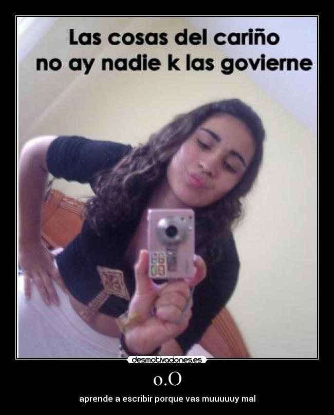 o.O - aprende a escribir porque vas muuuuuy mal