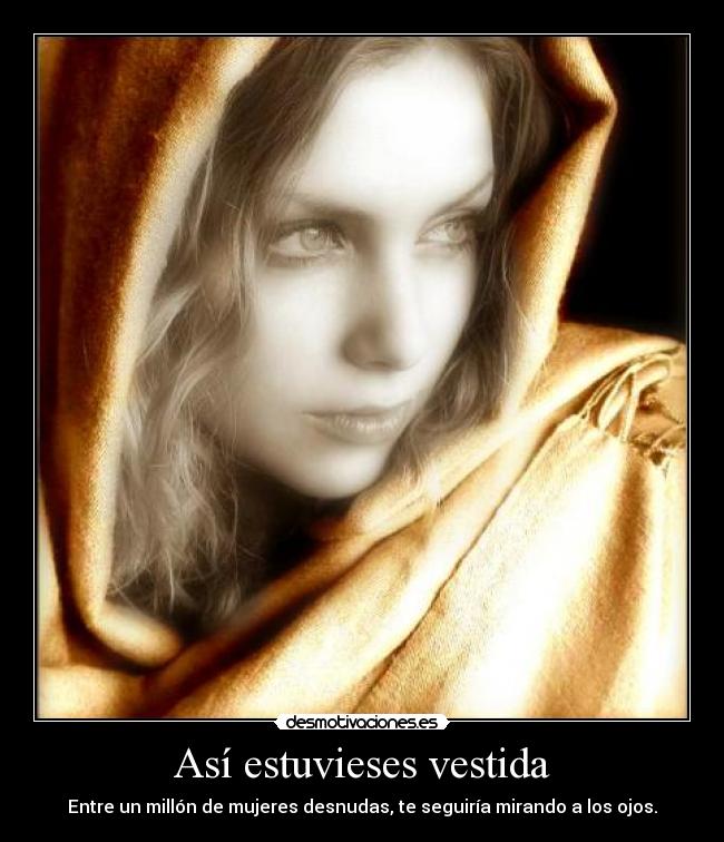 Así estuvieses vestida - Entre un millón de mujeres desnudas, te seguiría mirando a los ojos.