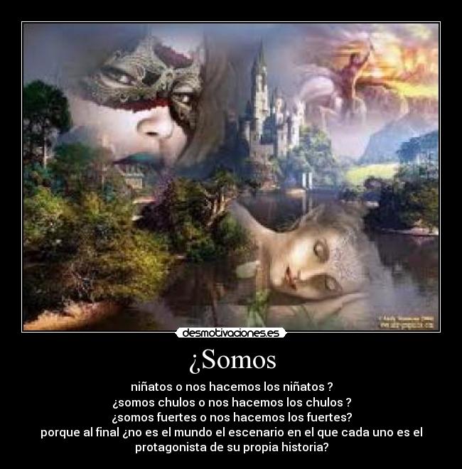 ¿Somos - niñatos o nos hacemos los niñatos ?
¿somos chulos o nos hacemos los chulos ?
¿somos fuertes o nos hacemos los fuertes?
porque al final ¿no es el mundo el escenario en el que cada uno es el
protagonista de su propia historia?