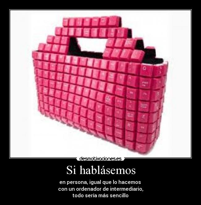 Si hablásemos - en persona, igual que lo hacemos 
con un ordenador de intermediario,
todo sería más sencillo