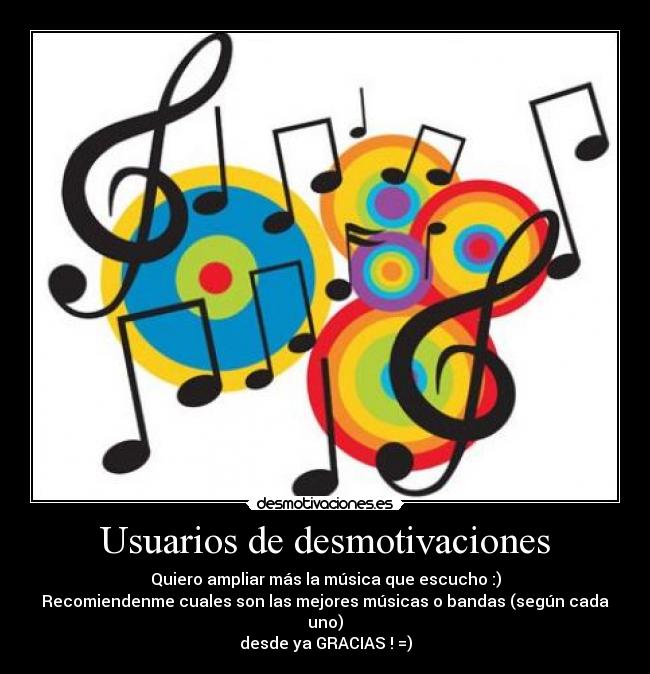 Usuarios de desmotivaciones - Quiero ampliar más la música que escucho :)
Recomiendenme cuales son las mejores músicas o bandas (según cada uno)
desde ya GRACIAS ! =)