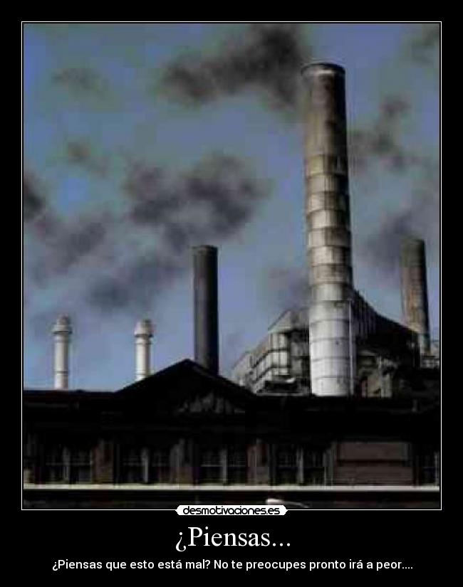 ¿Piensas... - ¿Piensas que esto está mal? No te preocupes pronto irá a peor....