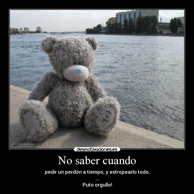 No saber cuando - pedir un perdón a tiempo, y estropearlo todo.
...
Puto orgullo!