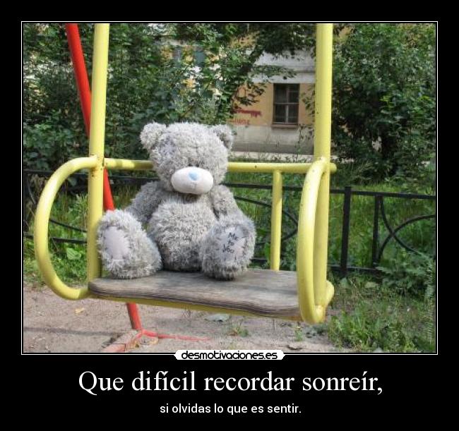 Que difícil recordar sonreír, - si olvidas lo que es sentir.