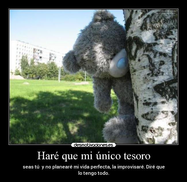 Haré que mi único tesoro - seas tú y no planearé mi vida perfecta, la improvisaré. Diré que lo tengo todo.