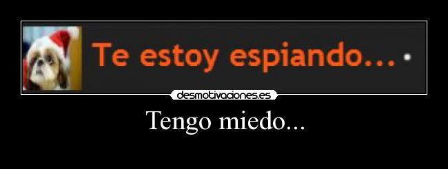 Tengo miedo... -