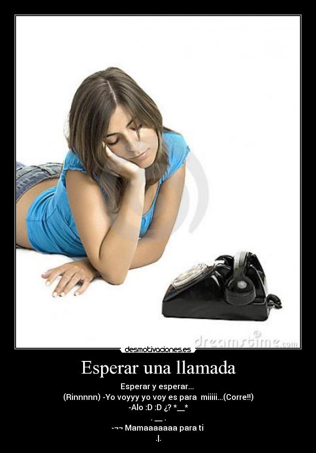 Esperar una llamada - Esperar y esperar...
(Rinnnnn) -Yo voyyy yo voy es para miiiii...(Corre!!)
-Alo :D :D ¿? *__*
. __ .
-¬¬ Mamaaaaaaa para ti
.|.
